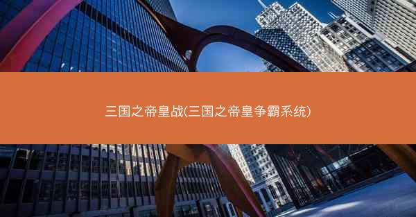 三国之帝皇战(三国之帝皇争霸系统)
