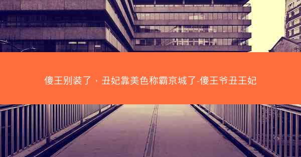 傻王别装了，丑妃靠美色称霸京城了-傻王爷丑王妃
