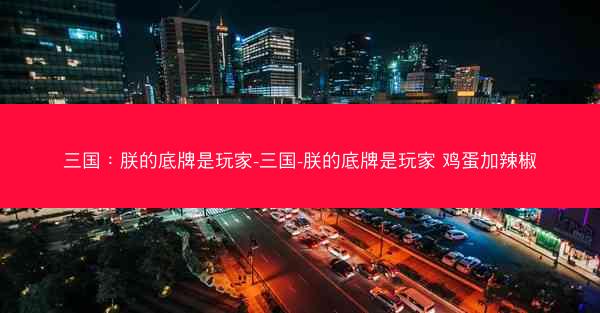 三国：朕的底牌是玩家-三国-朕的底牌是玩家 鸡蛋加辣椒