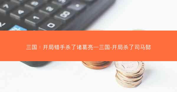 三国：开局错手杀了诸葛亮—三国-开局杀了司马懿