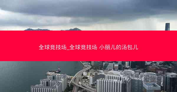 全球竞技场_全球竞技场 小丽儿的汤包儿