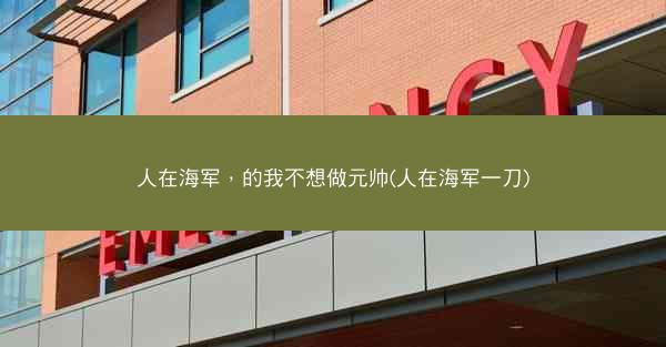 人在海军，的我不想做元帅(人在海军一刀)