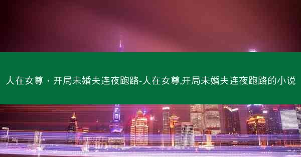 人在女尊，开局未婚夫连夜跑路-人在女尊,开局未婚夫连夜跑路的小说