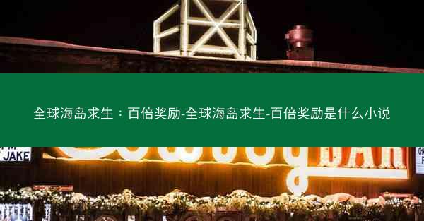 全球海岛求生：百倍奖励-全球海岛求生-百倍奖励是什么小说