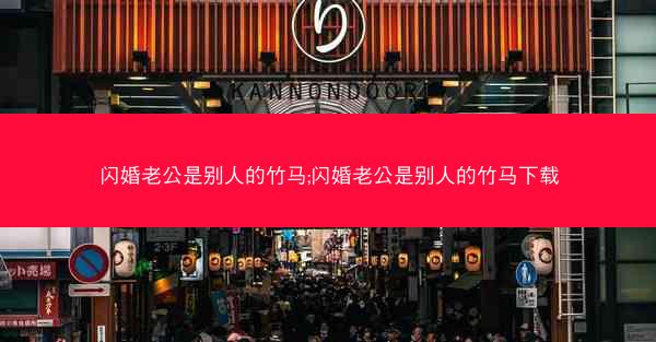 闪婚老公是别人的竹马;闪婚老公是别人的竹马下载