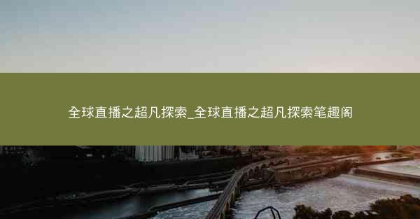 全球直播之超凡探索_全球直播之超凡探索笔趣阁