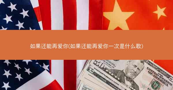 如果还能再爱你(如果还能再爱你一次是什么歌)
