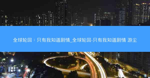 全球轮回：只有我知道剧情_全球轮回-只有我知道剧情 游尘