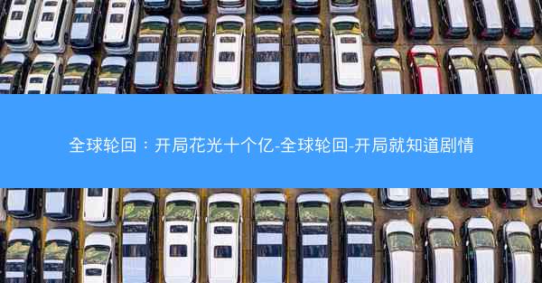 全球轮回：开局花光十个亿-全球轮回-开局就知道剧情
