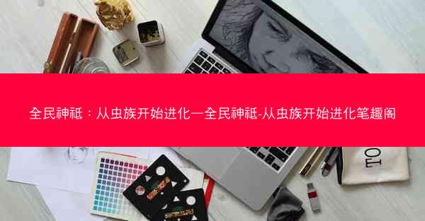 全民神祗：从虫族开始进化—全民神祗-从虫族开始进化笔趣阁