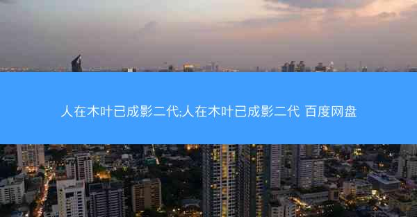 人在木叶已成影二代;人在木叶已成影二代 百度网盘
