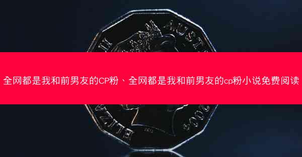 全网都是我和前男友的CP粉、全网都是我和前男友的cp粉小说免费阅读