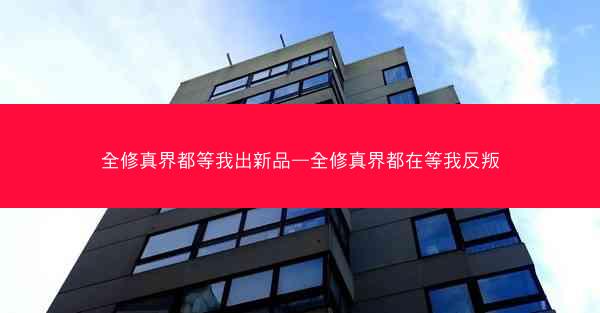 全修真界都等我出新品—全修真界都在等我反叛
