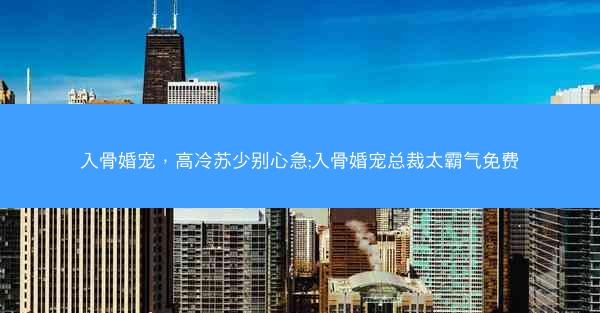 入骨婚宠，高冷苏少别心急;入骨婚宠总裁太霸气免费