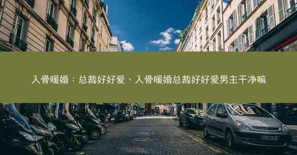入骨暖婚：总裁好好爱、入骨暖婚总裁好好爱男主干净嘛