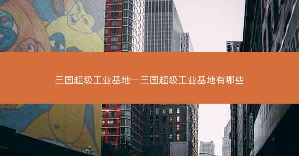 三国超级工业基地—三国超级工业基地有哪些