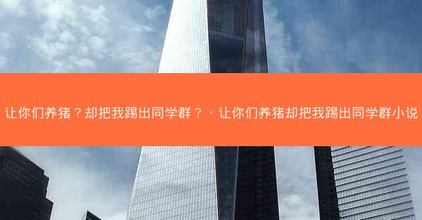 让你们养猪？却把我踢出同学群？、让你们养猪却把我踢出同学群小说