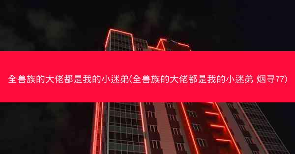 全兽族的大佬都是我的小迷弟(全兽族的大佬都是我的小迷弟 烟寻77)