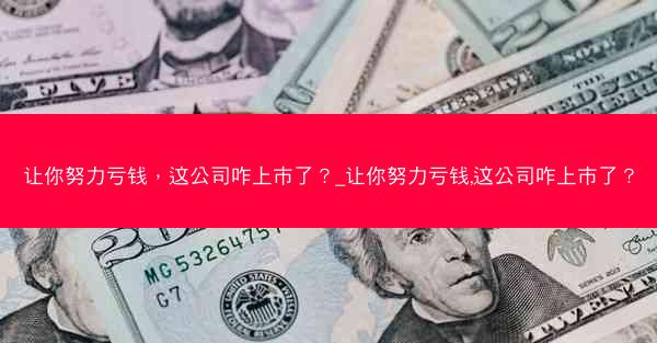 让你努力亏钱，这公司咋上市了？_让你努力亏钱,这公司咋上市了？