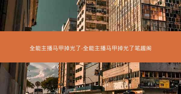 全能主播马甲掉光了-全能主播马甲掉光了笔趣阁
