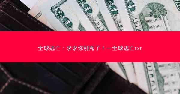 全球逃亡：求求你别秀了！—全球逃亡txt