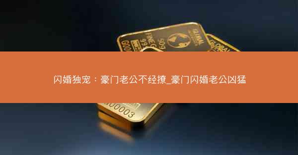 闪婚独宠：豪门老公不经撩_豪门闪婚老公凶猛
