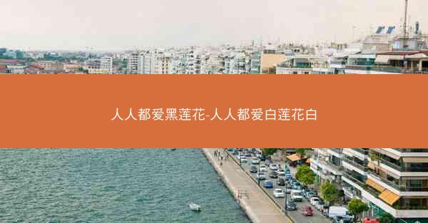 人人都爱黑莲花-人人都爱白莲花白