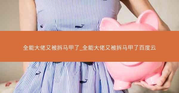 全能大佬又被拆马甲了_全能大佬又被拆马甲了百度云