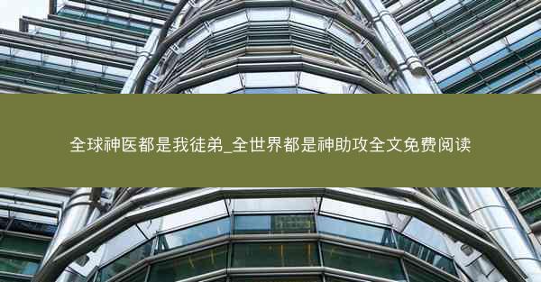 全球神医都是我徒弟_全世界都是神助攻全文免费阅读