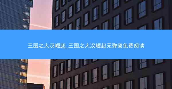 三国之大汉崛起_三国之大汉崛起无弹窗免费阅读