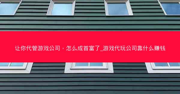 让你代管游戏公司，怎么成首富了_游戏代玩公司靠什么赚钱