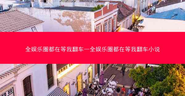 全娱乐圈都在等我翻车—全娱乐圈都在等我翻车小说