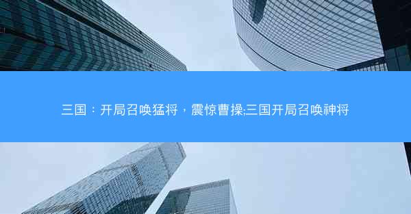 三国：开局召唤猛将，震惊曹操;三国开局召唤神将