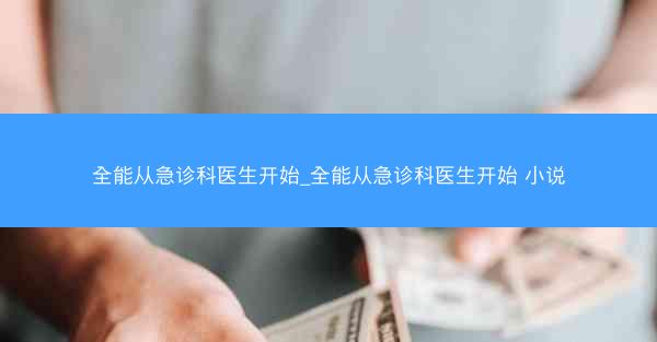 全能从急诊科医生开始_全能从急诊科医生开始 小说