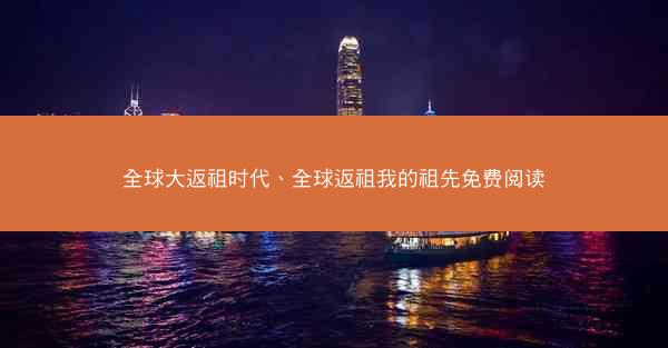 全球大返祖时代、全球返祖我的祖先免费阅读