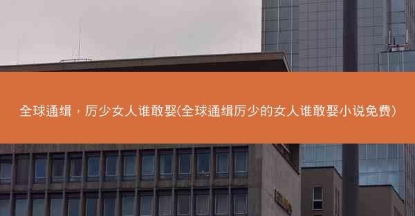全球通缉，厉少女人谁敢娶(全球通缉厉少的女人谁敢娶小说免费)