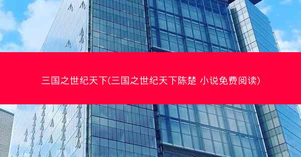 三国之世纪天下(三国之世纪天下陈楚 小说免费阅读)