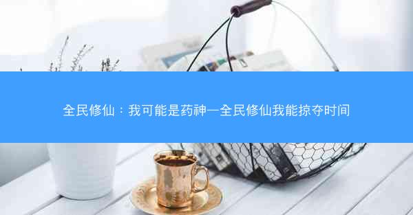 全民修仙：我可能是药神—全民修仙我能掠夺时间