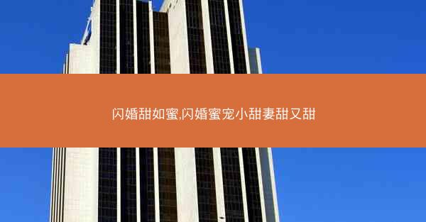 闪婚甜如蜜,闪婚蜜宠小甜妻甜又甜