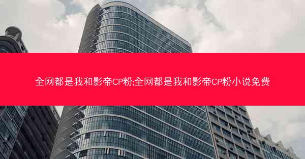 全网都是我和影帝CP粉;全网都是我和影帝CP粉小说免费