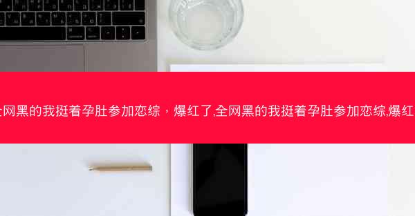全网黑的我挺着孕肚参加恋综，爆红了,全网黑的我挺着孕肚参加恋综,爆红了