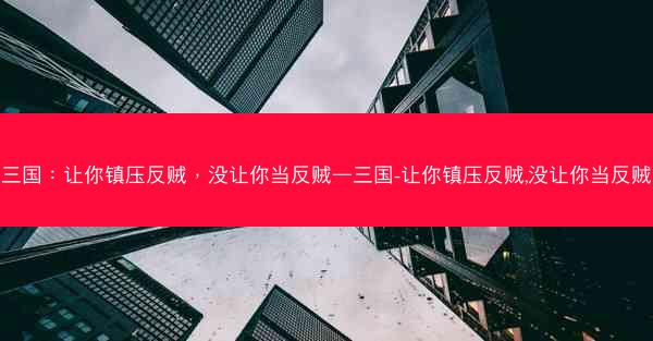 三国：让你镇压反贼，没让你当反贼—三国-让你镇压反贼,没让你当反贼