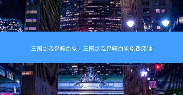 三国之我是吸血鬼、三国之我是吸血鬼免费阅读