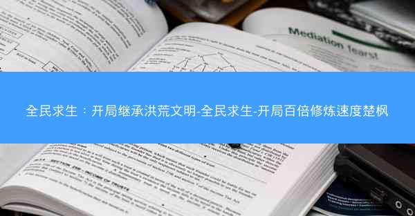 全民求生：开局继承洪荒文明-全民求生-开局百倍修炼速度楚枫
