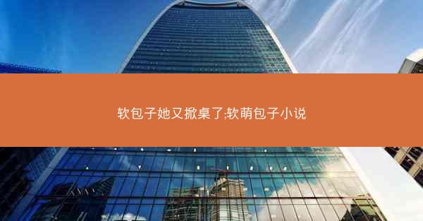 软包子她又掀桌了;软萌包子小说
