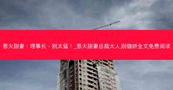 惹火甜妻:理事长,别太猛!_惹火甜妻总裁大人,别傲娇全文免费阅读