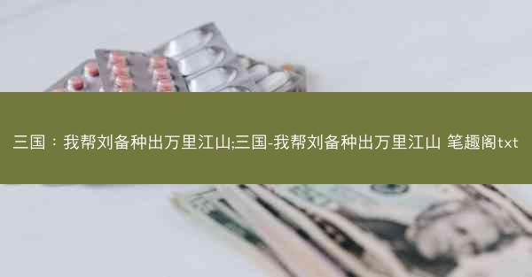 三国：我帮刘备种出万里江山;三国-我帮刘备种出万里江山 笔趣阁txt