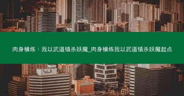 肉身横练：我以武道镇杀妖魔_肉身横练我以武道镇杀妖魔起点