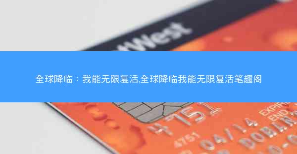 全球降临：我能无限复活,全球降临我能无限复活笔趣阁