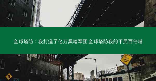全球塔防:我打造了亿万黑暗军团,全球塔防我的平民百倍增 全球塔防:我打造了亿万黑暗军团,全球塔防我的平民百倍增